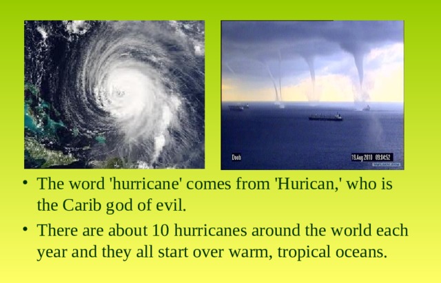 The word 'hurricane' comes from 'Hurican,' who is the Carib god of evil. There are about 10 hurricanes around the world each year and they all start over warm, tropical oceans. 