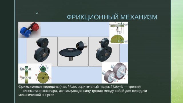 ФРИКЦИОННЫЙ МЕХАНИЗМ Фрикционная передача  (лат.  frictio , родительный падеж  frictionis  — трение) — кинематическая пара, использующая силу трения между собой для передачи механической энергии. 