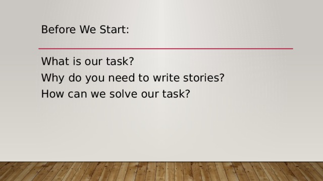 Before We Start : What is our task? Why do you need to write stories? How can we solve our task? 