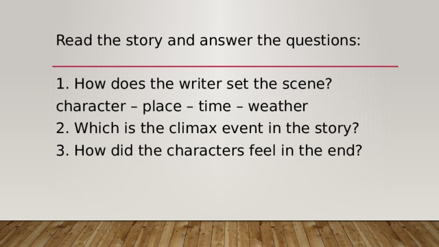 Read the story and answer the questions: 1. How does the writer set the scene? character – place – time – weather 2. Which is the climax event in the story? 3. How did the characters feel in the end? 