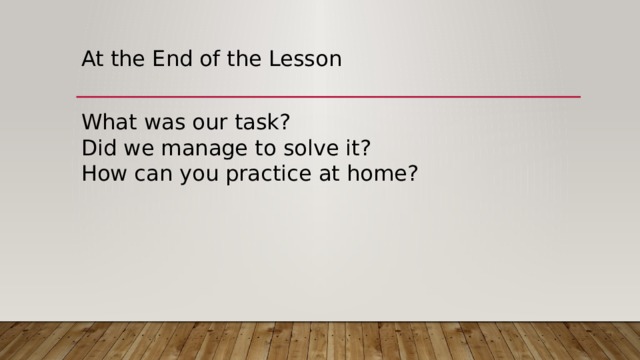 At the End of the Lesson What was our task? Did we manage to solve it? How can you practice at home? 