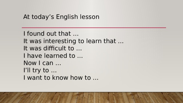 At today’s English lesson I found out that … It was interesting to learn that … It was difficult to … I have learned to … Now I can … I’ll try to … I want to know how to … 