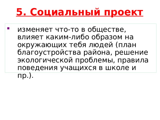 5. Социальный проект изменяет что-то в обществе, влияет каким-либо образом на окружающих тебя людей (план благоустройства района, решение экологической проблемы, правила поведения учащихся в школе и пр.).  