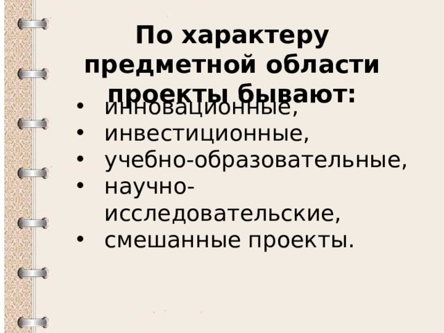 По характеру предметной области проекты бывают: инновационные,  инвестиционные,  учебно-образовательные,  научно-исследовательские,  смешанные проекты.  