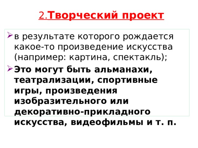2. Творческий проект в результате которого рождается какое-то произведение искусства (например: картина, спектакль); Это могут быть альманахи, театрализации, спортивные игры, произведения изобразительного или декоративно-прикладного искусства, видеофильмы и т. п.  