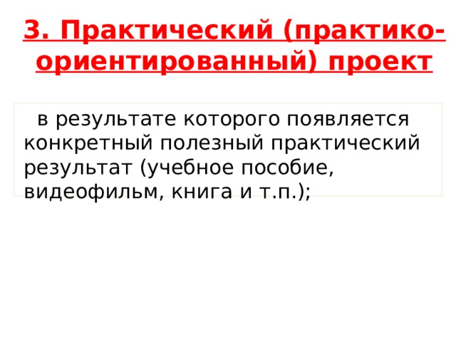 3. Практический (практико-ориентированный) проект в результате которого появляется конкретный полезный практический результат (учебное пособие, видеофильм, книга и т.п.);  