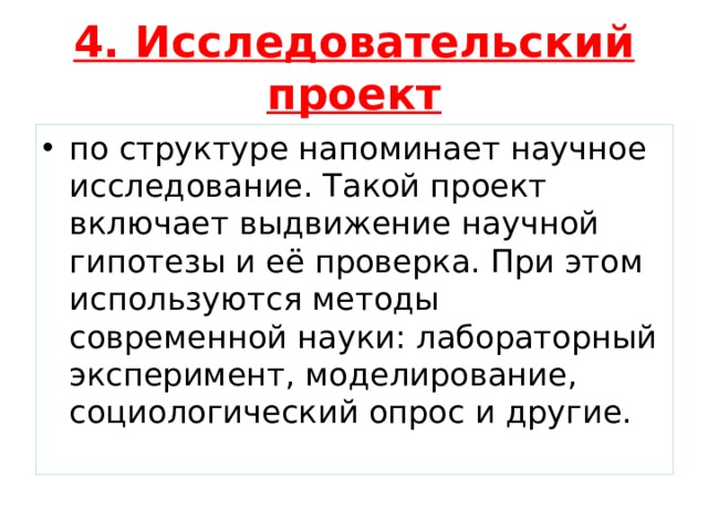 4. Исследовательский проект по структуре напоминает научное исследование. Такой проект включает выдвижение научной гипотезы и её проверка. При этом используются методы современной науки: лабораторный эксперимент, моделирование, социологический опрос и другие. 