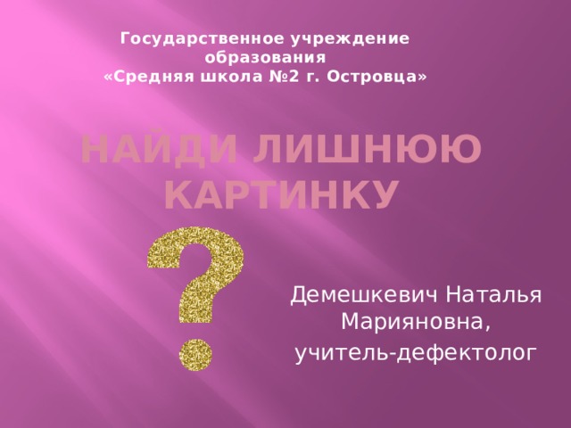 Государственное учреждение образования «Средняя школа №2 г. Островца» НАЙДИ ЛИШНЮЮ КАРТИНКУ Демешкевич Наталья Марияновна, учитель-дефектолог 