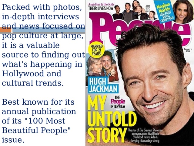 Packed with photos, in-depth interviews and news focused on pop culture at large, it is a valuable source to finding out what's happening in Hollywood and cultural trends.   Best known for its annual publication of its 