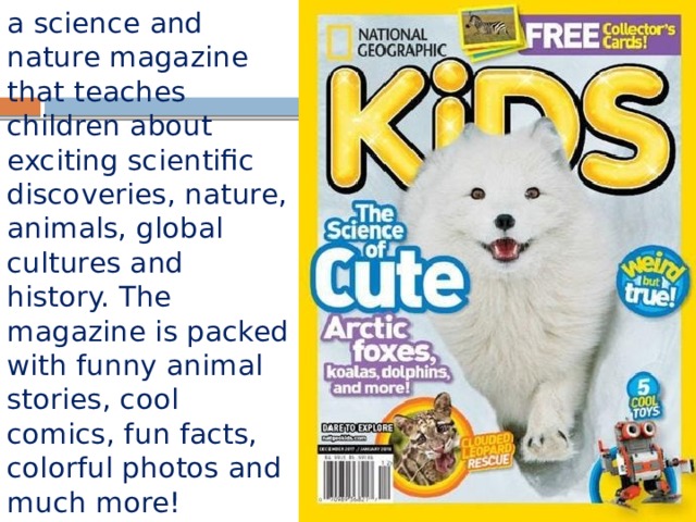 a science and nature magazine that teaches children about exciting scientific discoveries, nature, animals, global cultures and history. The magazine is packed with funny animal stories, cool comics, fun facts, colorful photos and much more! 