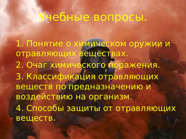 Учебные вопросы. 1. Понятие о химическом оружии и отравляющих веществах. 2. Очаг химического поражения. 3. Классификация отравляющих веществ по предназначению и воздействию на организм. 4. Способы защиты от отравляющих веществ. 