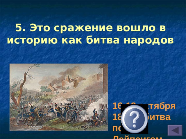 5. Это сражение вошло в историю как битва народов 16-19 октября 1813 г. битва под Лейпсигом 