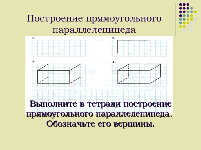 Построение прямоугольного параллелепипеда Выполните в тетради построение прямоугольного параллелепипеда. Обозначьте его вершины.  