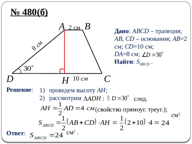 8 см № 480(б) A B 2 см Дано : ABCD – трапеция; AB, CD – основания; AB =2 см; CD =10 см; DA =8 см; Найти : S ABCD . C D 10 см H Решение : проведем высоту AH ; рассмотрим след. (свойство прямоуг. треуг.); см 2  Ответ : см 2 . 
