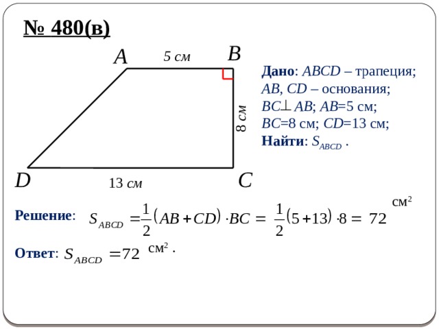 8 см № 480(в) B A 5 cм Дано : ABCD – трапеция; AB, CD – основания; BC AB ; AB =5 см; BC =8 см; CD =13 см; Найти : S ABCD . D C 13 см Решение : см 2  Ответ : см 2 . 