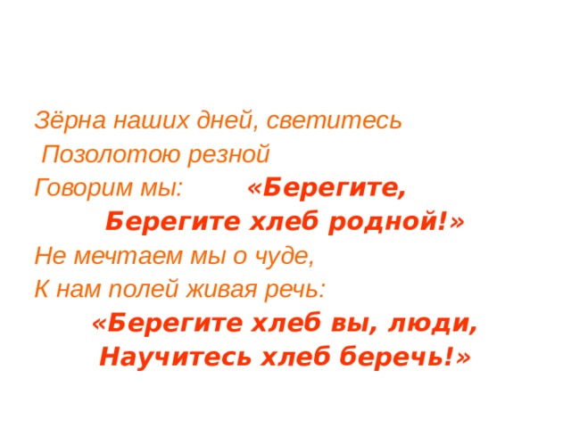 Зёрна наших дней, светитесь  Позолотою резной Говорим мы: «Берегите, Берегите хлеб родной!» Не мечтаем мы о чуде, К нам полей живая речь: «Берегите хлеб вы, люди, Научитесь хлеб беречь!» 