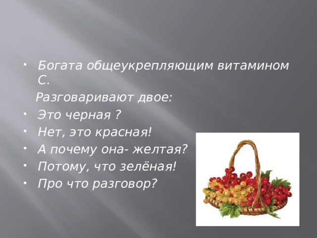 Богата общеукрепляющим витамином С.  Разговаривают двое: Это черная ? Нет, это красная! А почему она- желтая? Потому, что зелёная! Про что разговор?  