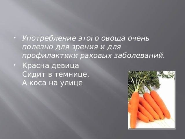 Употребление этого овоща очень полезно для зрения и для профилактики раковых заболеваний.  Красна девица  Сидит в темнице,  А коса на улице 