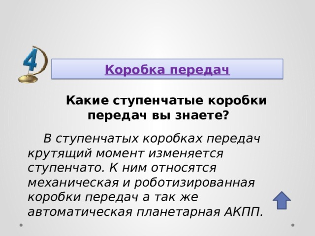 Коробка передач Какие ступенчатые коробки передач вы знаете? В ступенчатых коробках передач крутящий момент изменяется ступенчато. К ним относятся механическая и роботизированная коробки передач а так же автоматическая планетарная АКПП.    