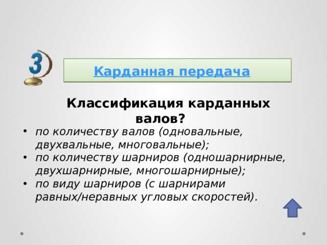 Карданная передача  Классификация карданных валов? по количеству валов (одновальные, двухвальные, многовальные); по количеству шарниров (одношарнирные, двухшарнирные, многошарнирные); по виду шарниров (с шарнирами равных/неравных угловых скоростей). 