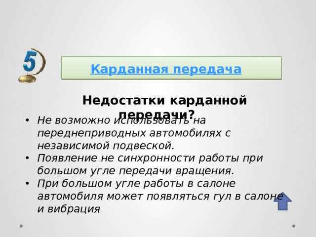 Карданная передача  Недостатки карданной передачи? Не возможно использовать на переднеприводных автомобилях с независимой подвеской. Появление не синхронности работы при большом угле передачи вращения. При большом угле работы в салоне автомобиля может появляться гул в салоне и вибрация  