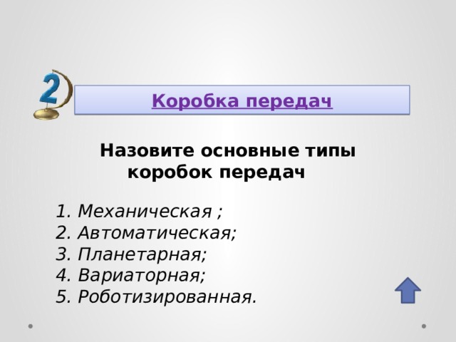 Коробка передач Назовите основные типы коробок передач 1. Механическая ; 2. Автоматическая; 3. Планетарная; 4. Вариаторная; 5. Роботизированная. 