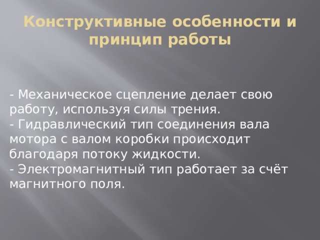 Конструктивные особенности и принцип работы - Механическое сцепление делает свою работу, используя силы трения. - Гидравлический тип соединения вала мотора с валом коробки происходит благодаря потоку жидкости. - Электромагнитный тип работает за счёт магнитного поля. 