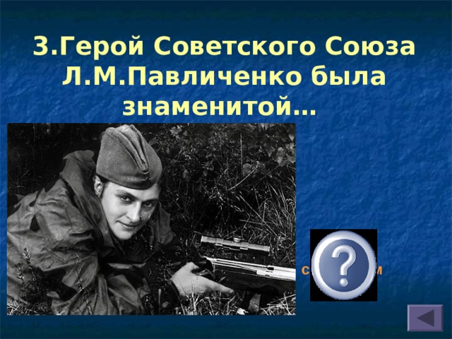 3.Герой Советского Союза Л.М.Павличенко была знаменитой…    снайпером 