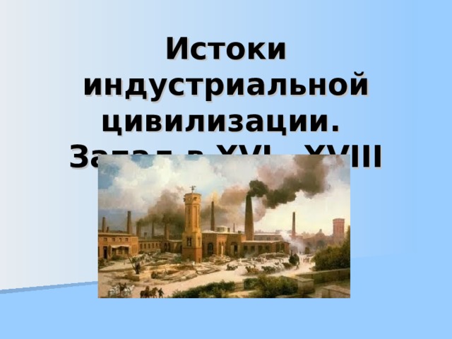 Истоки индустриальной цивилизации.  Запад в XVI—XVIII вв. 