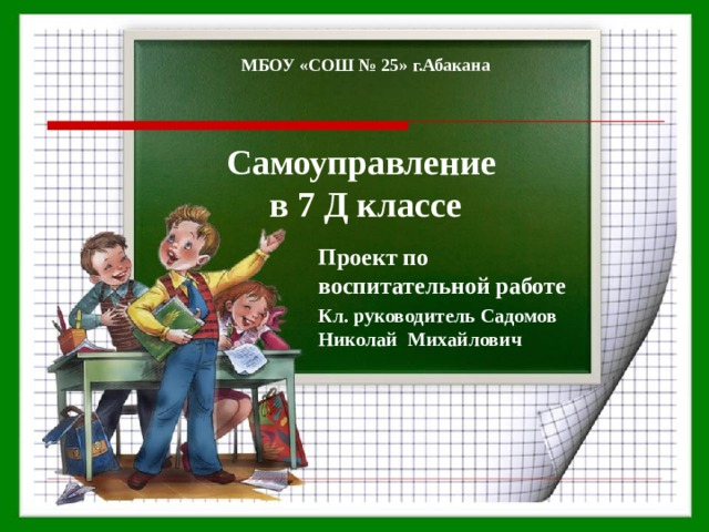   МБОУ «СОШ № 25» г.Абакана      Самоуправление  в 7 Д классе   Проект по воспитательной работе Кл. руководитель Садомов Николай Михайлович 