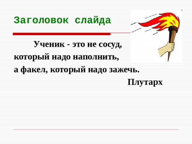 Заголовок слайда   Ученик - это не сосуд, который надо наполнить, а факел, который надо зажечь.  Плутарх 