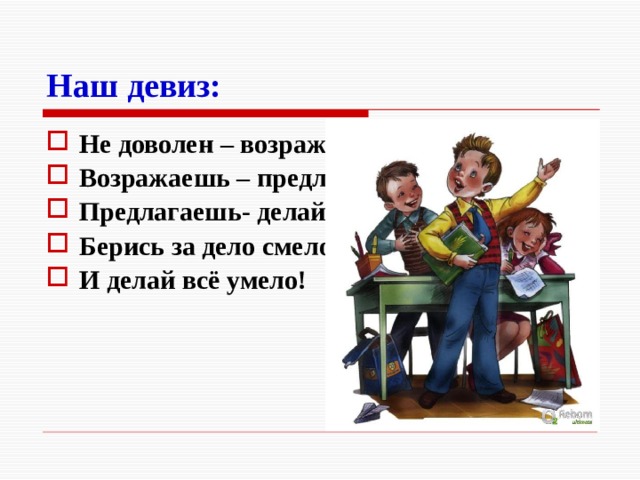 Наш девиз: Не доволен – возражай, Возражаешь – предлагай, Предлагаешь- делай, Берись за дело смело И делай всё умело! 