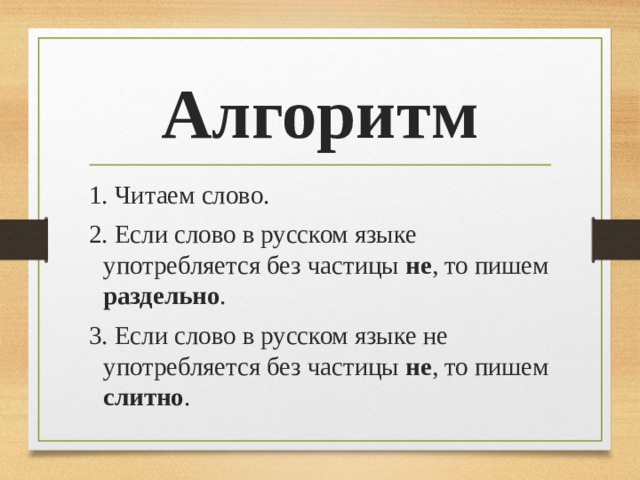Алгоритм 1. Читаем слово. 2. Если слово в русском языке употребляется без частицы не , то пишем раздельно . 3. Если слово в русском языке не употребляется без частицы не , то пишем слитно . 