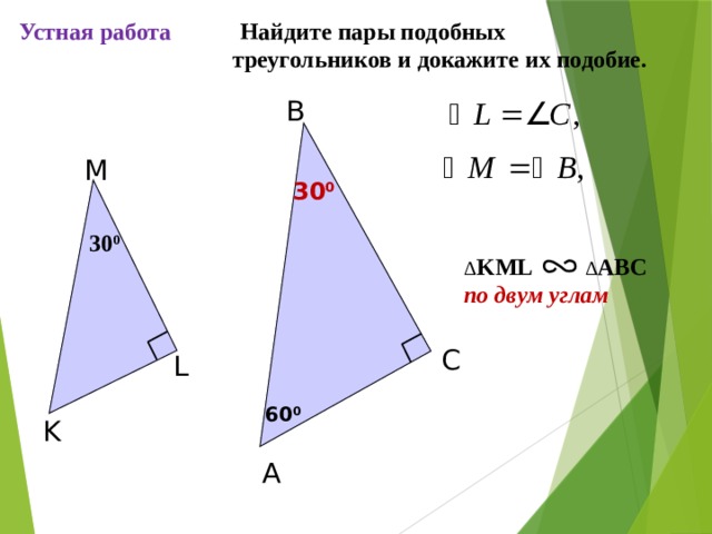 Устная работа  Найдите пары подобных треугольников и докажите их подобие. B M 30 0 30 0 Δ KML ∆ ABC по двум углам C С.М. Саврасова, Г.А. Ястребинецкий «Упражнения по планиметрии на готовых чертежах» L 60 0 K A 4 