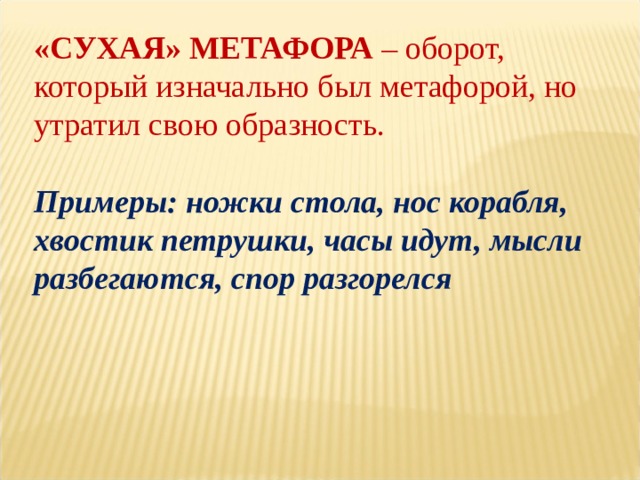 «СУХАЯ» МЕТАФОРА  – оборот, который изначально был метафорой, но утратил свою образность. Примеры: ножки стола, нос корабля, хвостик петрушки, часы идут, мысли разбегаются, спор разгорелся 