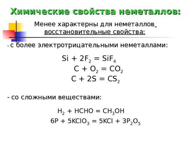 Химические свойства неметаллов: Менее характерны для неметаллов  восстановительные свойства:  - с более электротрицательными неметаллами:  Si + 2F 2 = SiF 4    C + O 2 = CO 2   C + 2S = CS 2 - со сложными веществами: H 2 + HCHO = CH 3 OH  6P + 5KClO 3 = 5KCl + 3P 2 O 5  