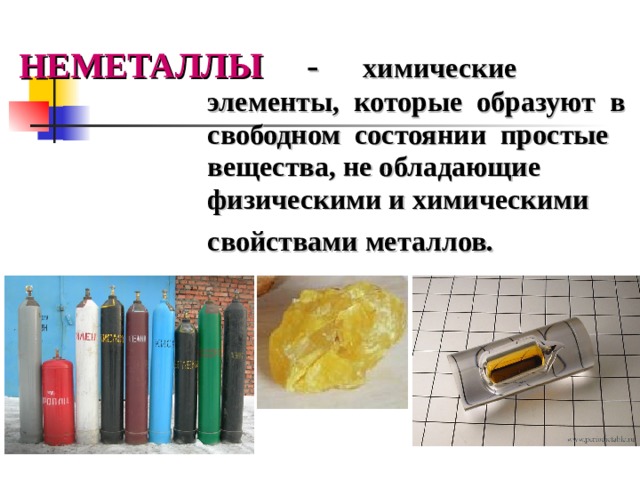 НЕМЕТАЛЛЫ  - химические элементы, которые образуют в свободном состоянии простые вещества, не обладающие физическими и химическими свойствами металлов.   