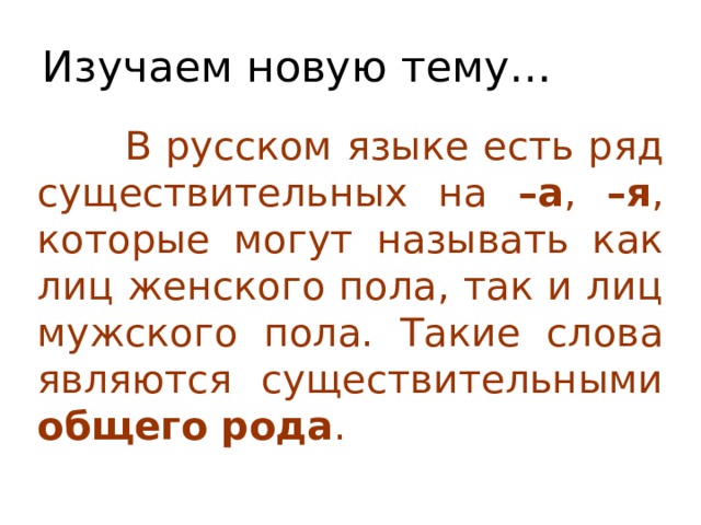 Изучаем новую тему…   В русском языке есть ряд существительных на –а , –я , которые могут называть как лиц женского пола, так и лиц мужского пола. Такие слова являются существительными общего рода . 