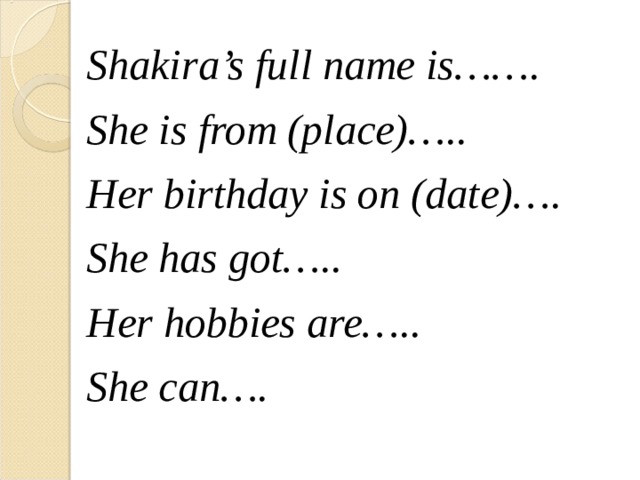 Shakira’s full name is……. She is from (place)….. Her birthday is on (date)…. She has got….. Her hobbies are….. She can….  