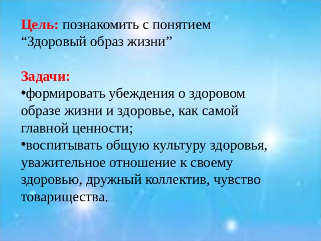 Цель:  познакомить с понятием “Здоровый образ жизни”  Задачи: формировать убеждения о здоровом образе жизни и здоровье, как самой главной ценности; воспитывать общую культуру здоровья, уважительное отношение к своему здоровью, дружный коллектив, чувство товарищества. 