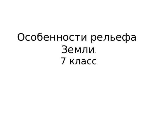 Особенности рельефа Земли . 7 класс 