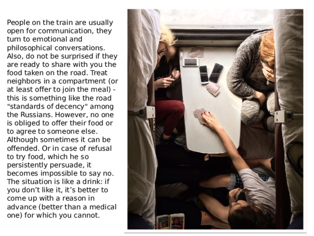 People on the train are usually open for communication, they turn to emotional and philosophical conversations. Also, do not be surprised if they are ready to share with you the food taken on the road. Treat neighbors in a compartment (or at least offer to join the meal) - this is something like the road 