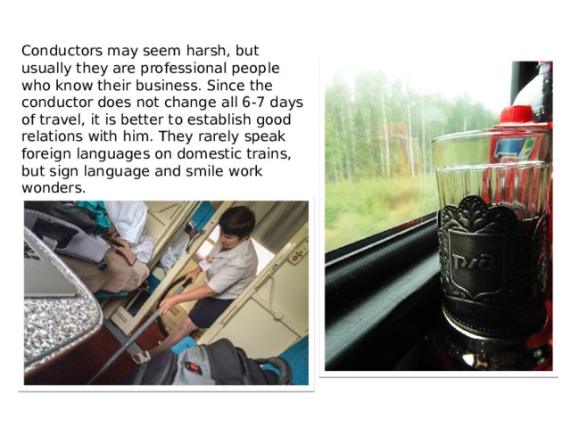 Conductors may seem harsh, but usually they are professional people who know their business. Since the conductor does not change all 6-7 days of travel, it is better to establish good relations with him. They rarely speak foreign languages ​​on domestic trains, but sign language and smile work wonders. 