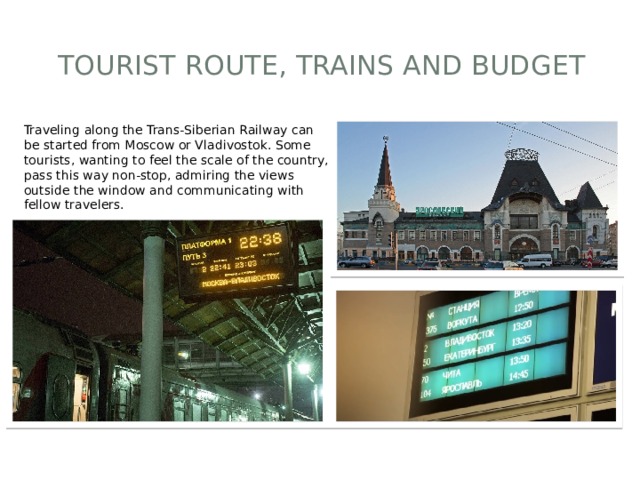 Tourist route, trains and budget   Traveling along the Trans-Siberian Railway can be started from Moscow or Vladivostok. Some tourists, wanting to feel the scale of the country, pass this way non-stop, admiring the views outside the window and communicating with fellow travelers. 