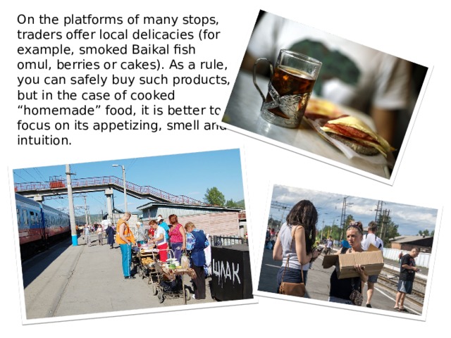 On the platforms of many stops, traders offer local delicacies (for example, smoked Baikal fish omul, berries or cakes). As a rule, you can safely buy such products, but in the case of cooked “homemade” food, it is better to focus on its appetizing, smell and intuition. 