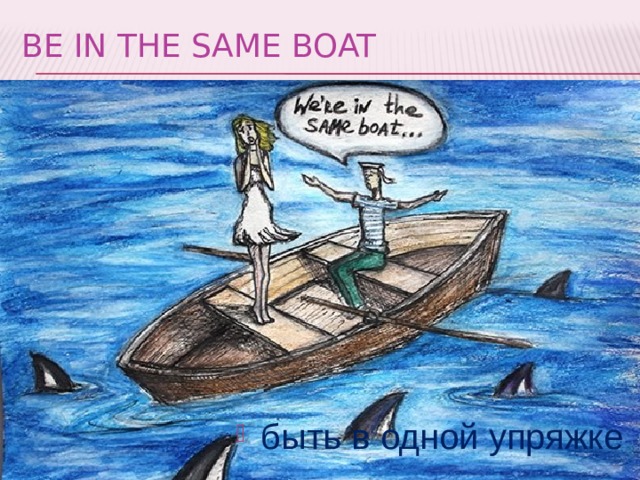 be in the same boat быть в одной упряжке 