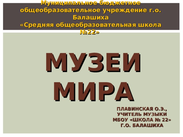 Муниципальное бюджетное общеобразовательное учреждение г.о. Балашиха  «Средняя общеобразовательная школа №22» МУЗЕИ МИРА ПЛАВИНСКАЯ О.Э.,  УЧИТЕЛЬ МУЗЫКИ  МБОУ «ШКОЛА № 22»  Г.О. БАЛАШИХА 