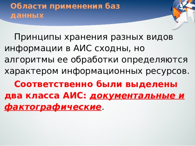 Области применения баз данных Принципы хранения разных видов информации в АИС сходны, но алгоритмы ее обработки определяются характером информационных ресурсов. Соответственно были выделены два класса АИС: документальные и фактографические . 