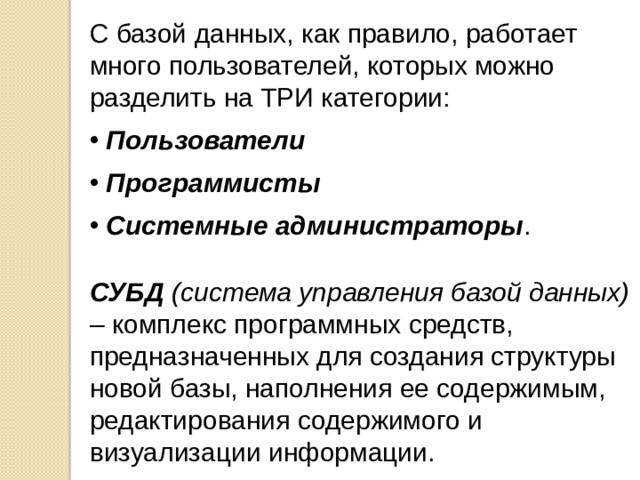 С базой данных, как правило, работает много пользователей, которых можно разделить на ТРИ категории:  Пользователи  Программисты  Системные администраторы . СУБД  (система управления базой данных) – комплекс программных средств, предназначенных для создания структуры новой базы, наполнения ее содержимым, редактирования содержимого и визуализации информации. 