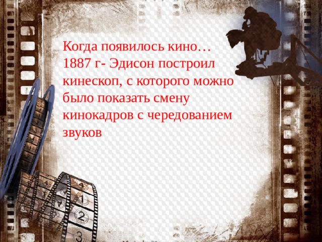 Когда появилось кино… 1887 г- Эдисон построил кинескоп, с которого можно было показать смену кинокадров с чередованием звуков 